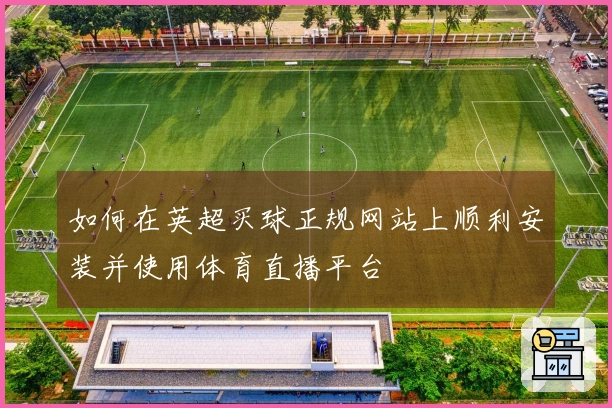 如何在英超买球正规网站上顺利安装并使用体育直播平台