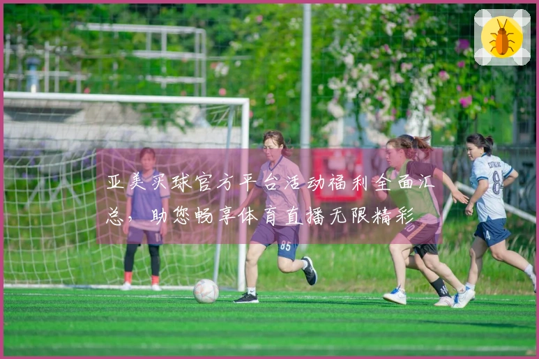 亚美买球官方平台活动福利全面汇总，助您畅享体育直播无限精彩