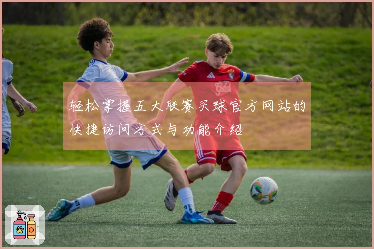 轻松掌握五大联赛买球官方网站的快捷访问方式与功能介绍