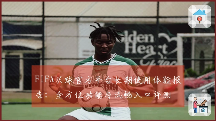 FIFA买球官方平台长期使用体验报告：全方位功能与流畅入口评测