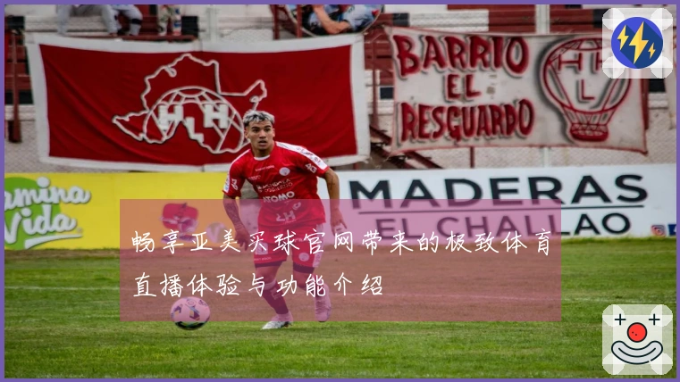 畅享亚美买球官网带来的极致体育直播体验与功能介绍