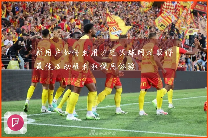 新用户如何利用沙巴买球网址获得最佳活动福利和使用体验