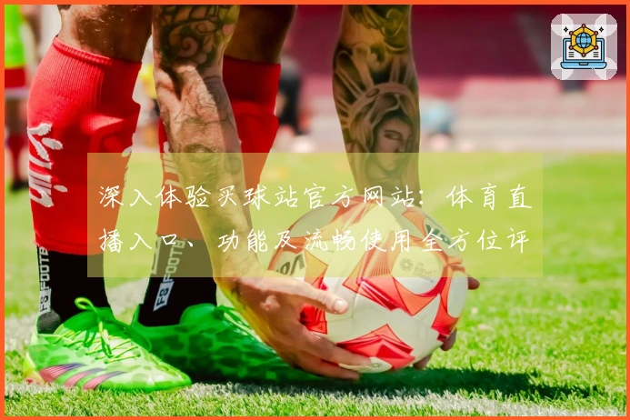 深入体验买球站官方网站：体育直播入口、功能及流畅使用全方位评测