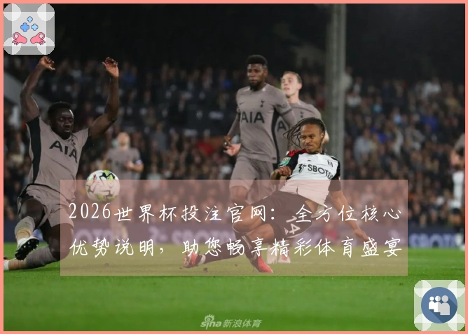 2026世界杯投注官网：全方位核心优势说明，助您畅享精彩体育盛宴