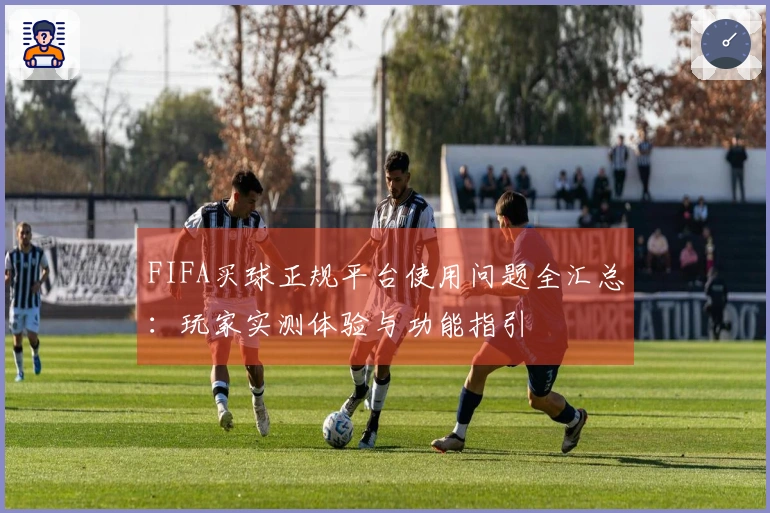 FIFA买球正规平台使用问题全汇总：玩家实测体验与功能指引