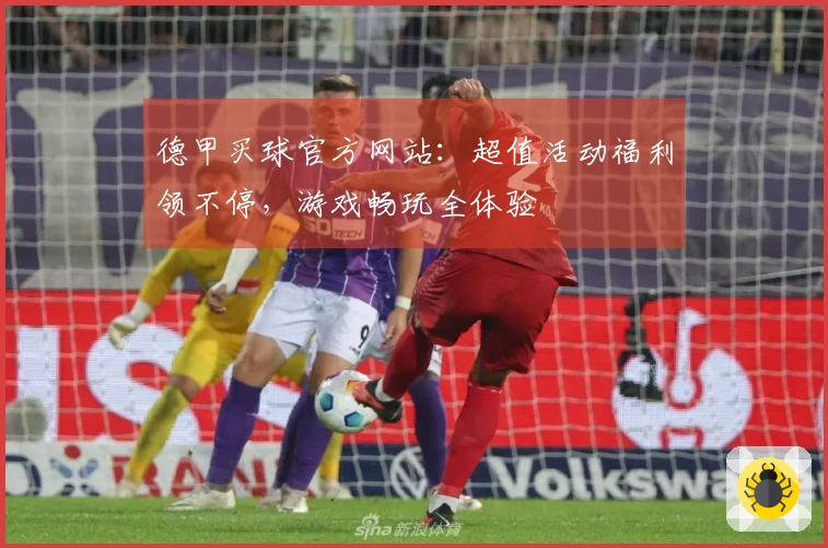 德甲买球官方网站：超值活动福利领不停，游戏畅玩全体验