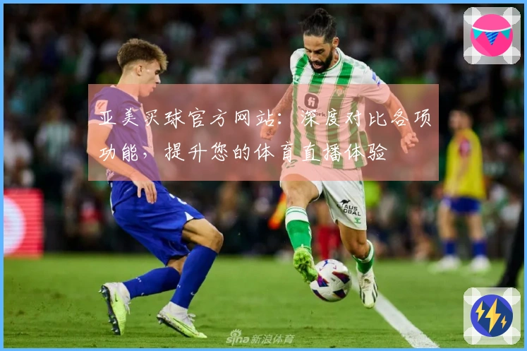 亚美买球官方网站：深度对比各项功能，提升您的体育直播体验