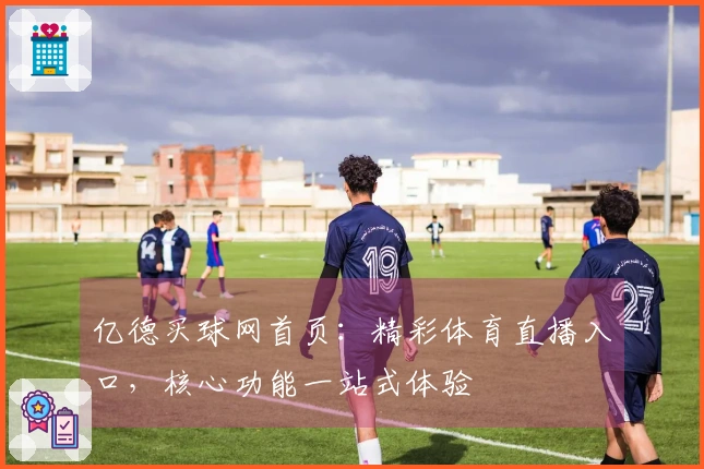 亿德买球网首页：精彩体育直播入口，核心功能一站式体验