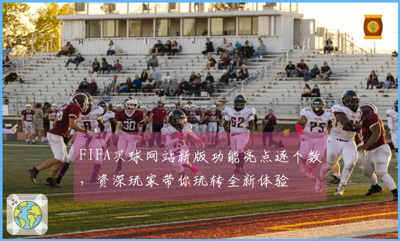 FIFA买球网站新版功能亮点逐个数，资深玩家带你玩转全新体验