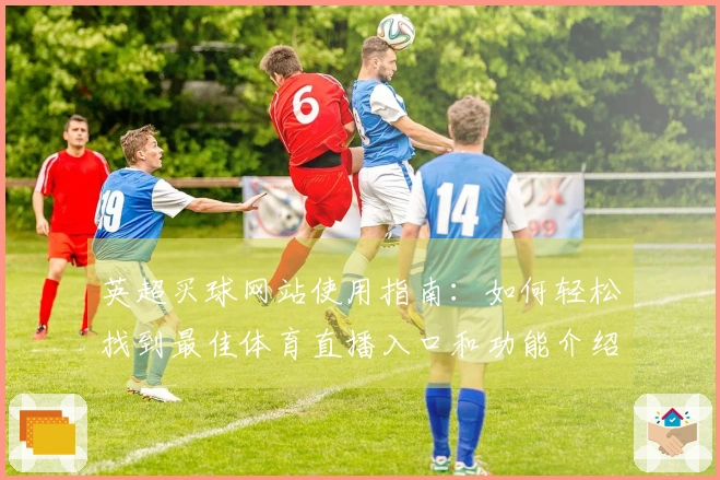 英超买球网站使用指南:如何轻松找到最佳体育直播入口和功能介绍