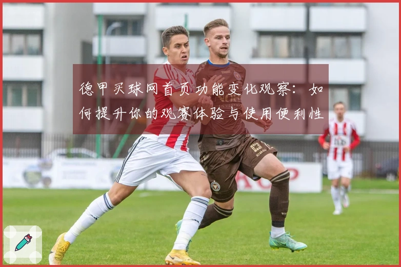 德甲买球网首页功能变化观察：如何提升你的观赛体验与使用便利性