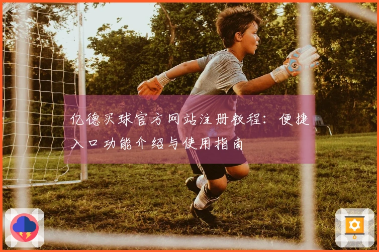 亿德买球官方网站注册教程：便捷入口功能介绍与使用指南