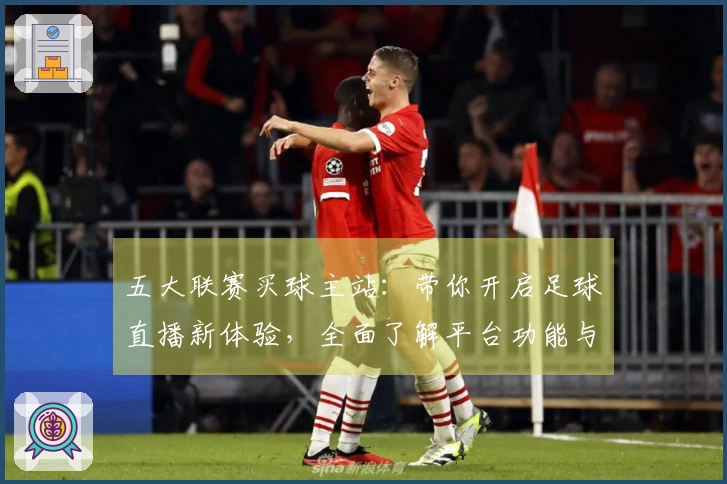 五大联赛买球主站:带你开启足球直播新体验,全面了解平台功能与使用指南
