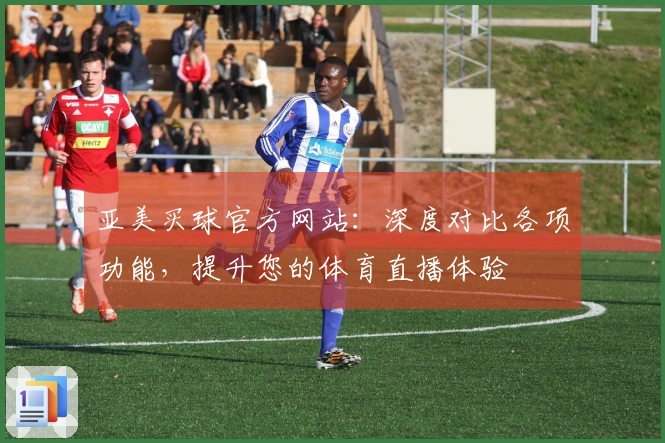 亚美买球官方网站：深度对比各项功能，提升您的体育直播体验