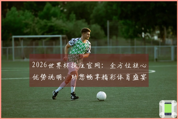 2026世界杯投注官网：全方位核心优势说明，助您畅享精彩体育盛宴