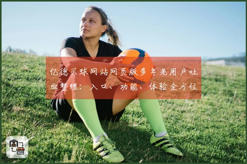 亿德买球网站网页版多年老用户吐血整理：入口、功能、体验全方位指南