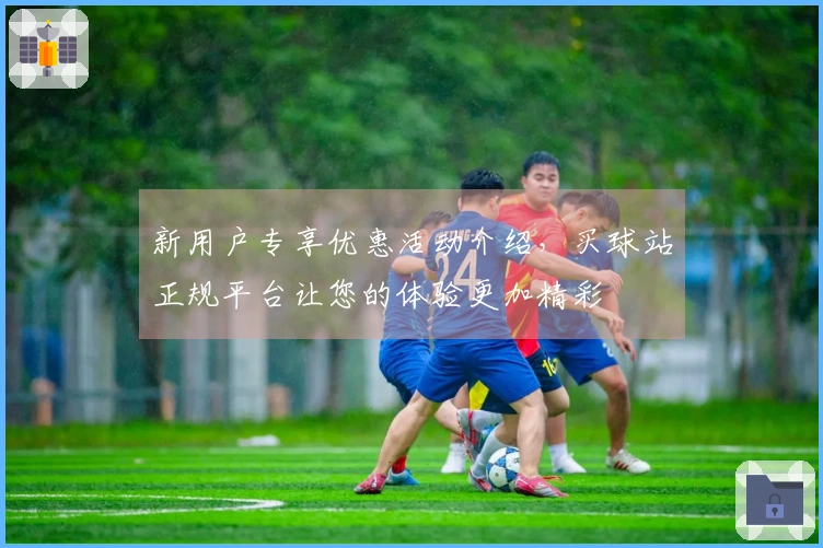 新用户专享优惠活动介绍，买球站正规平台让您的体验更加精彩