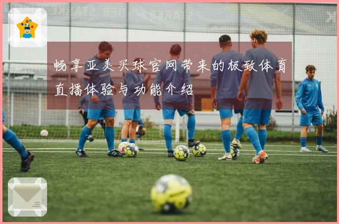 畅享亚美买球官网带来的极致体育直播体验与功能介绍