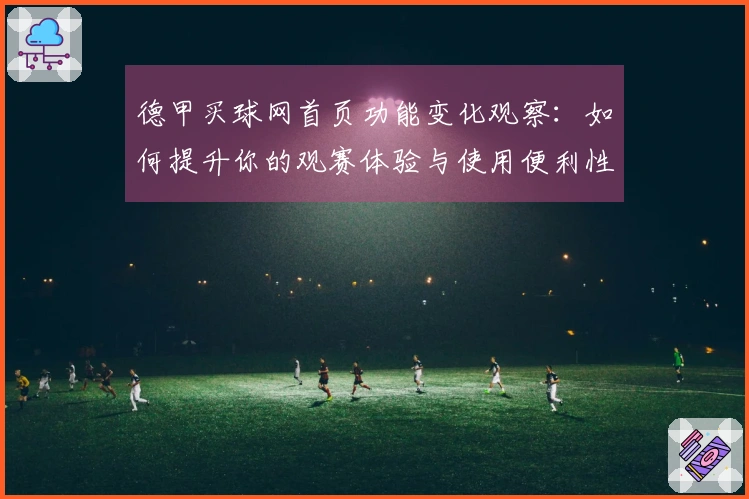 德甲买球网首页功能变化观察：如何提升你的观赛体验与使用便利性